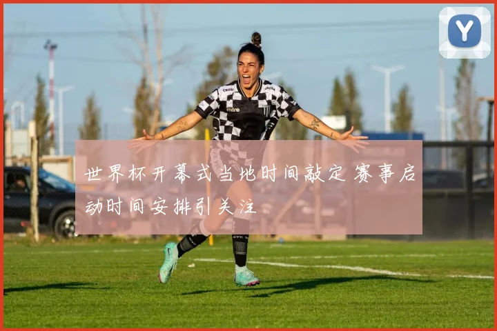 世界杯开幕式当地时间敲定 赛事启动时间安排引关注