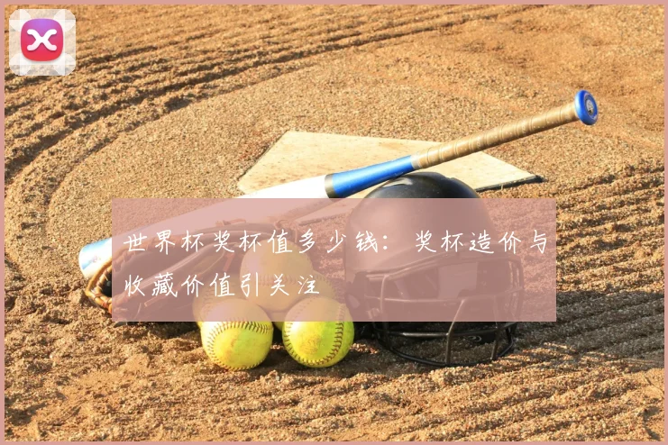 世界杯奖杯值多少钱：奖杯造价与收藏价值引关注