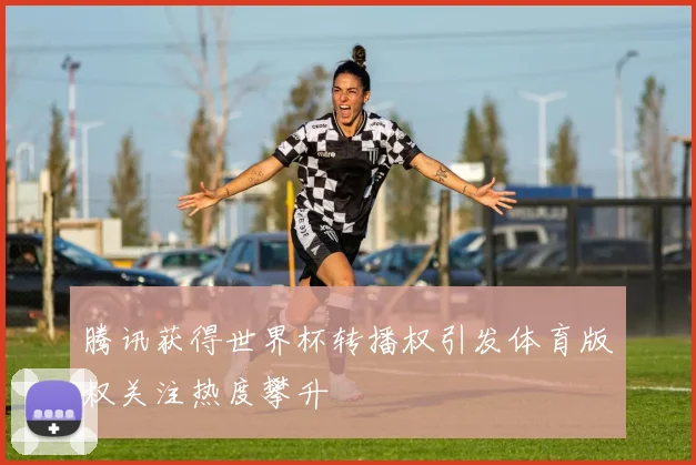 腾讯获得世界杯转播权引发体育版权关注热度攀升