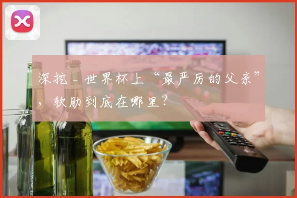 深挖 _ 世界杯上“最严厉的父亲”，软肋到底在哪里？
