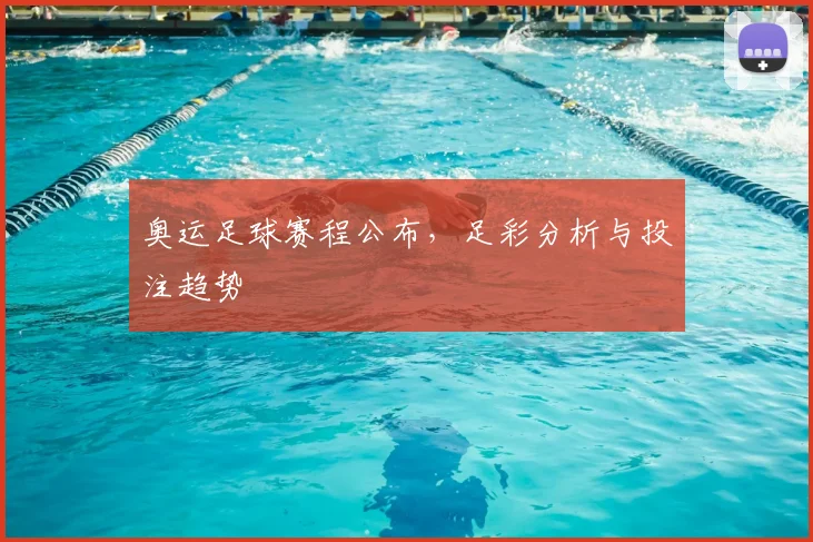 奥运足球赛程公布，足彩分析与投注趋势