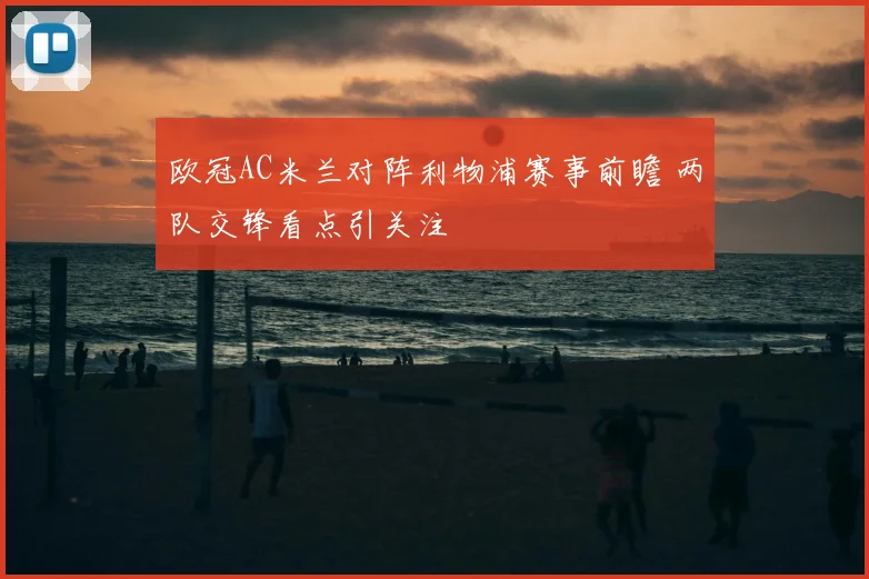 欧冠AC米兰对阵利物浦赛事前瞻 两队交锋看点引关注