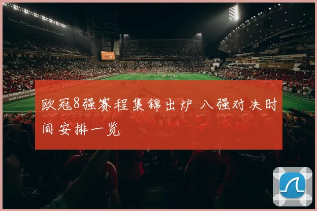 欧冠8强赛程集锦出炉 八强对决时间安排一览