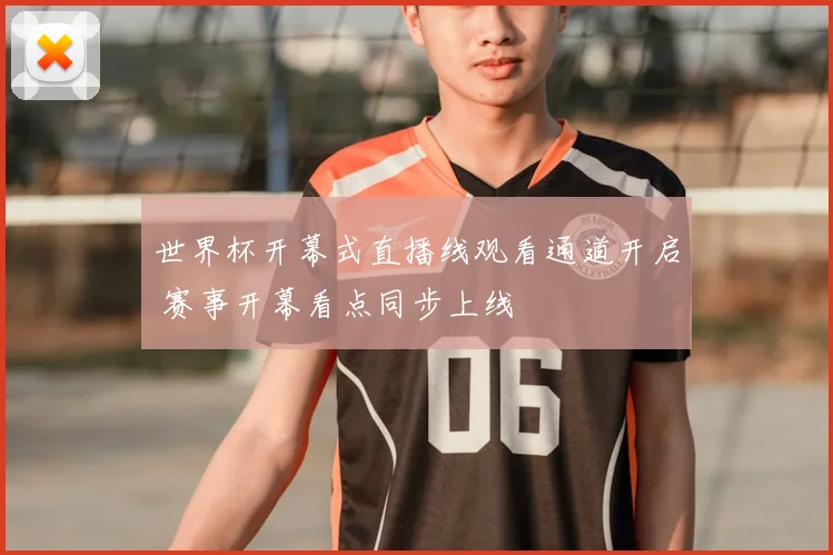 世界杯开幕式直播线观看通道开启 赛事开幕看点同步上线
