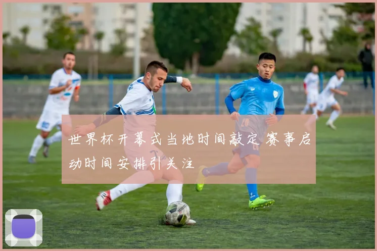 世界杯开幕式当地时间敲定 赛事启动时间安排引关注