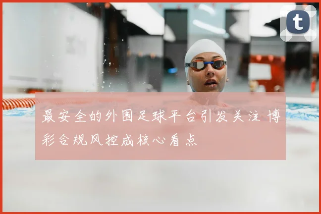 最安全的外围足球平台引发关注 博彩合规风控成核心看点