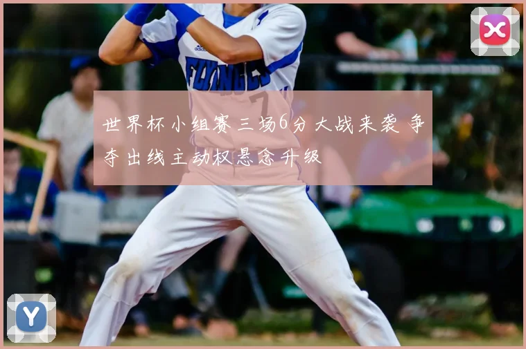 世界杯小组赛三场6分大战来袭 争夺出线主动权悬念升级