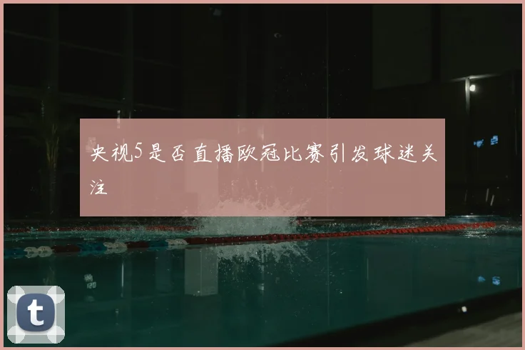 央视5是否直播欧冠比赛引发球迷关注