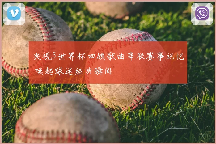 央视5世界杯回顾歌曲串联赛事记忆 唤起球迷经典瞬间