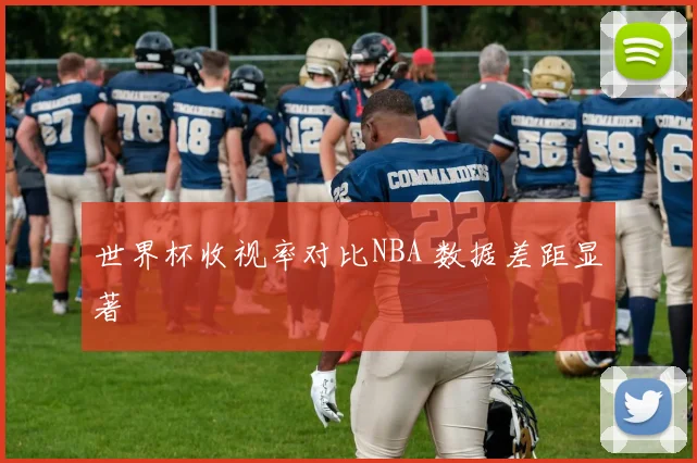世界杯收视率对比NBA 数据差距显著