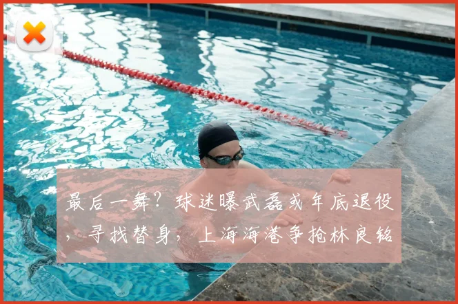 最后一舞？球迷曝武磊或年底退役，寻找替身，上海海港争抢林良铭