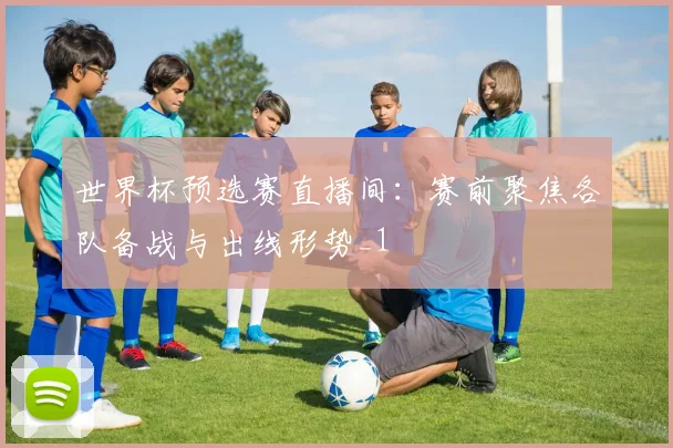世界杯预选赛直播间：赛前聚焦各队备战与出线形势_1