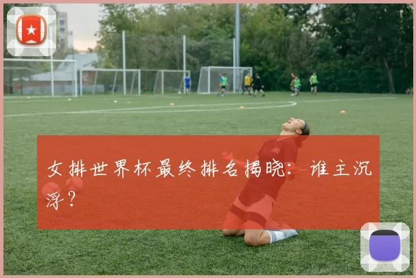 女排世界杯最终排名揭晓：谁主沉浮？