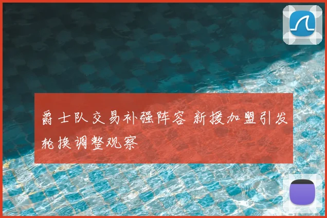 爵士队交易补强阵容 新援加盟引发轮换调整观察