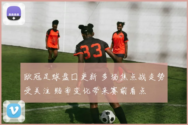 欧冠足球盘囗更新 多场焦点战走势受关注 赔率变化带来赛前看点