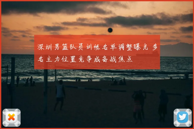 深圳男篮队员训练名单调整曝光 多名主力位置竞争成备战焦点