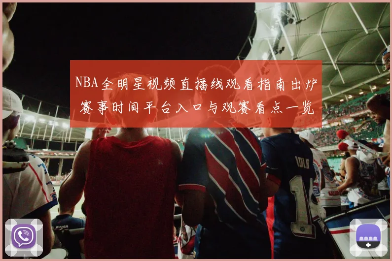 NBA全明星视频直播线观看指南出炉 赛事时间平台入口与观赛看点一览