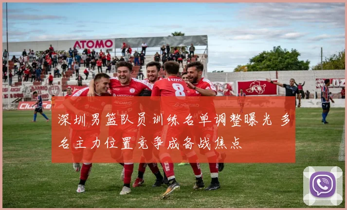 深圳男篮队员训练名单调整曝光 多名主力位置竞争成备战焦点
