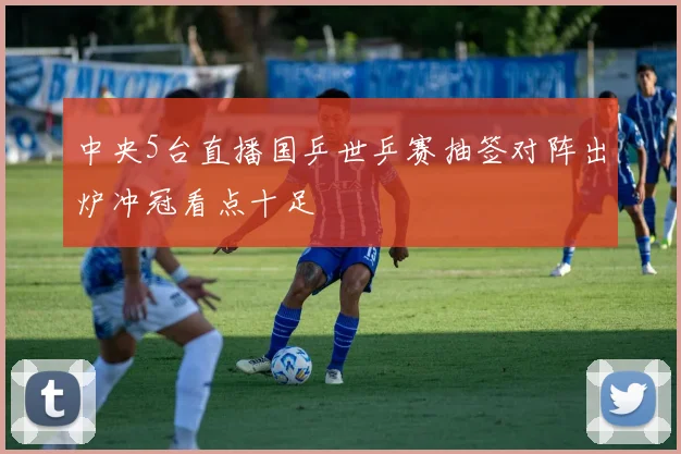 中央5台直播国乒世乒赛抽签对阵出炉冲冠看点十足