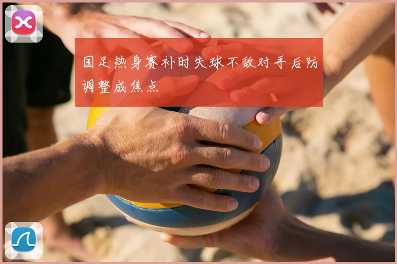 国足热身赛补时失球不敌对手后防调整成焦点