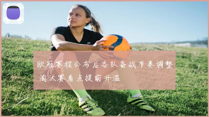 欧冠赛程公布后各队备战节奏调整 淘汰赛看点提前升温