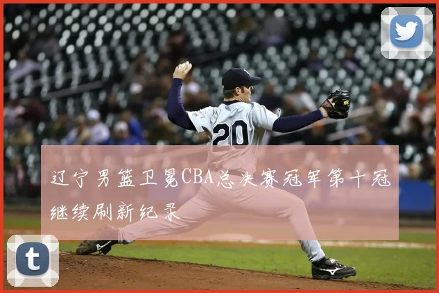 辽宁男篮卫冕CBA总决赛冠军第十冠继续刷新纪录