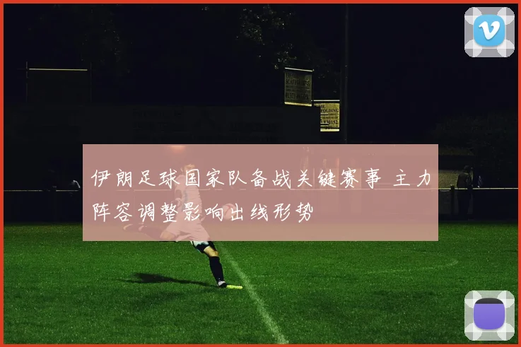 伊朗足球国家队备战关键赛事 主力阵容调整影响出线形势