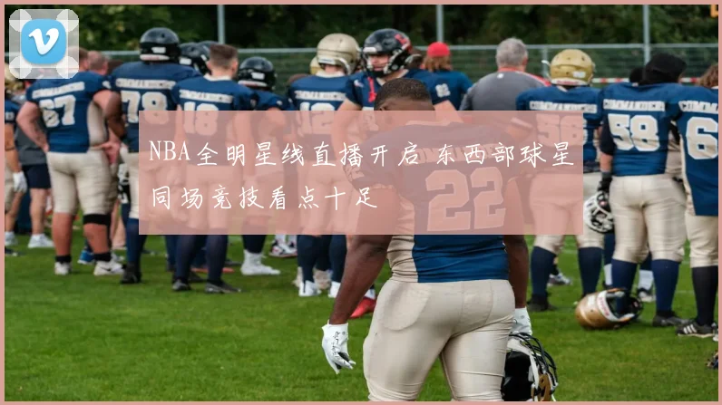 NBA全明星线直播开启 东西部球星同场竞技看点十足