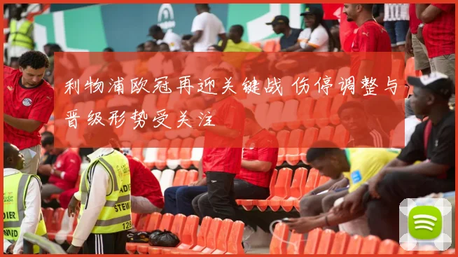 利物浦欧冠再迎关键战 伤停调整与晋级形势受关注