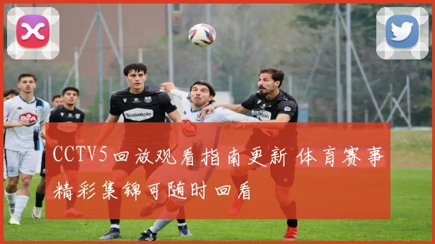 CCTV5回放观看指南更新 体育赛事精彩集锦可随时回看