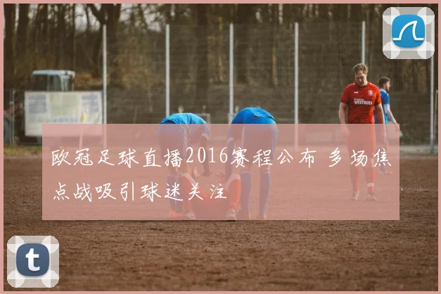 欧冠足球直播2016赛程公布 多场焦点战吸引球迷关注