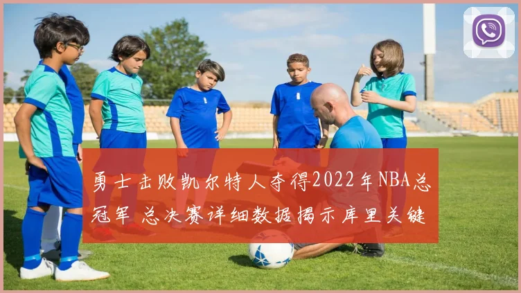 勇士击败凯尔特人夺得2022年NBA总冠军 总决赛详细数据揭示库里关键表现