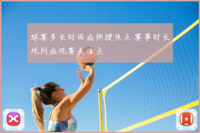 球赛多长时间成热搜焦点 赛事时长规则成观赛关注点