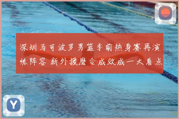 深圳马可波罗男篮季前热身赛再演练阵容 新外援磨合成效成一大看点