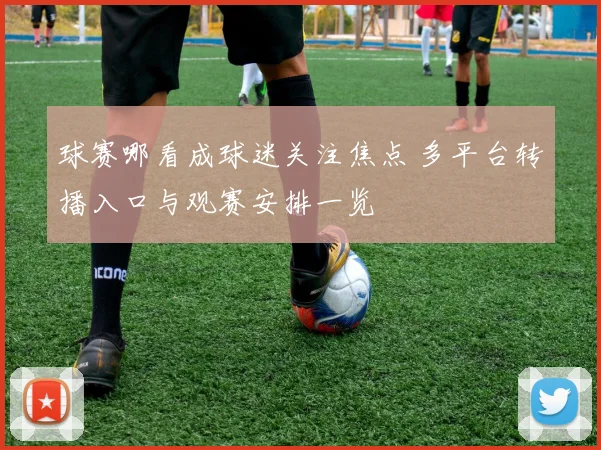 球赛哪看成球迷关注焦点 多平台转播入口与观赛安排一览