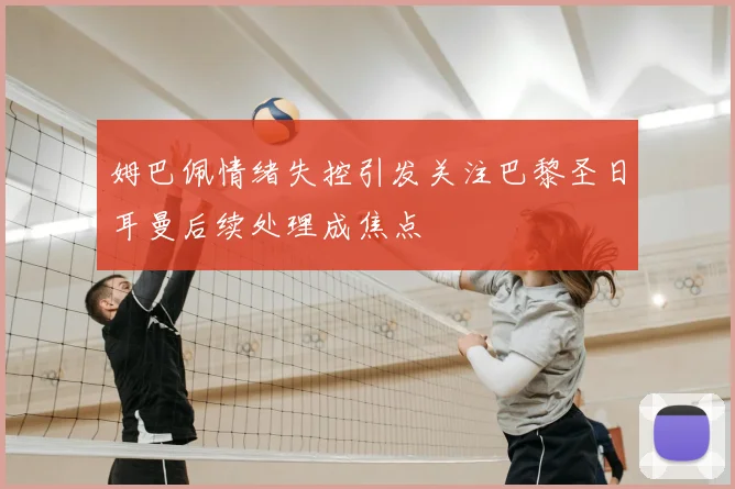 姆巴佩情绪失控引发关注巴黎圣日耳曼后续处理成焦点