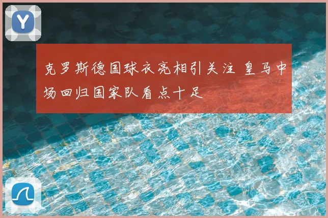 克罗斯德国球衣亮相引关注 皇马中场回归国家队看点十足