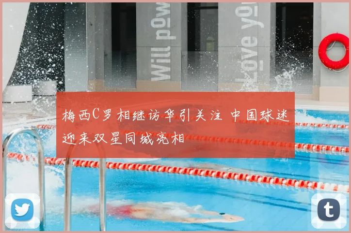 梅西C罗相继访华引关注 中国球迷迎来双星同城亮相