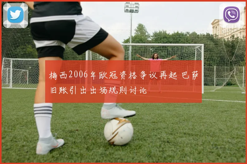 梅西2006年欧冠资格争议再起 巴萨旧账引出出场规则讨论