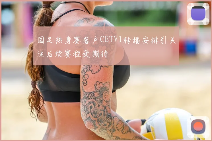 国足热身赛落户CETV1转播安排引关注后续赛程受期待