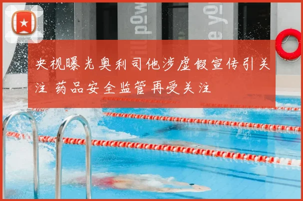 央视曝光奥利司他涉虚假宣传引关注 药品安全监管再受关注