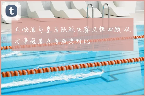 利物浦与皇马欧冠决赛交锋回顾 双方争冠看点与历史对比
