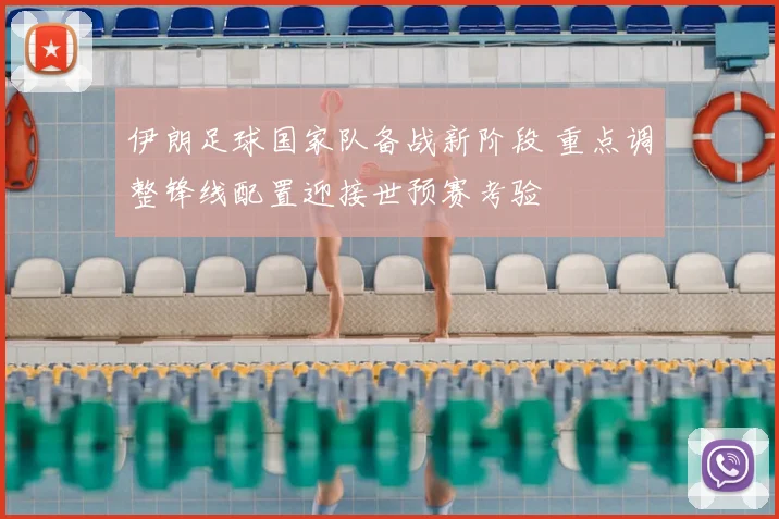 伊朗足球国家队备战新阶段 重点调整锋线配置迎接世预赛考验