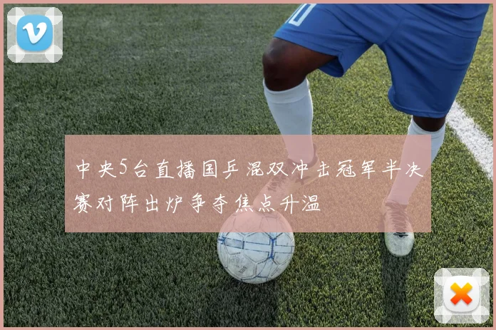 中央5台直播国乒混双冲击冠军半决赛对阵出炉争夺焦点升温