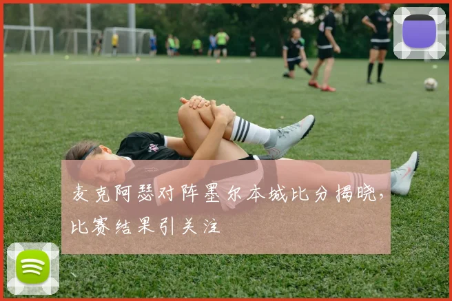 麦克阿瑟对阵墨尔本城比分揭晓，比赛结果引关注