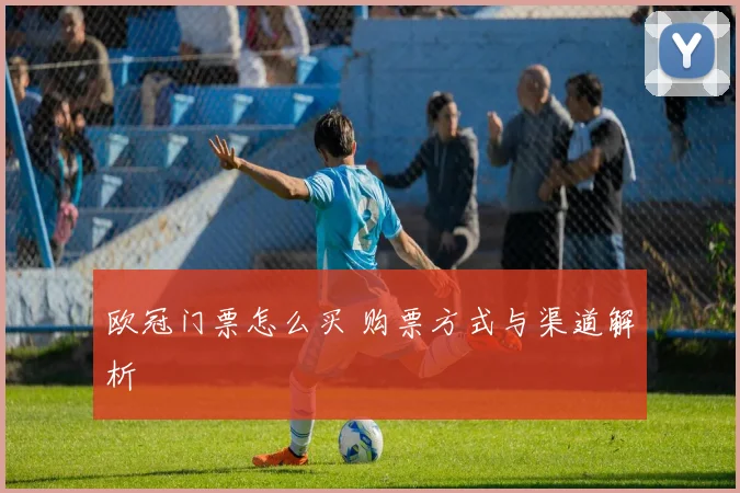 欧冠门票怎么买 购票方式与渠道解析