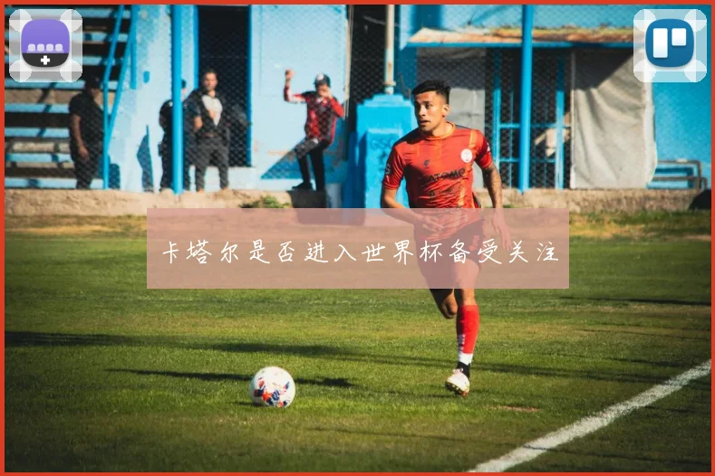 卡塔尔是否进入世界杯备受关注