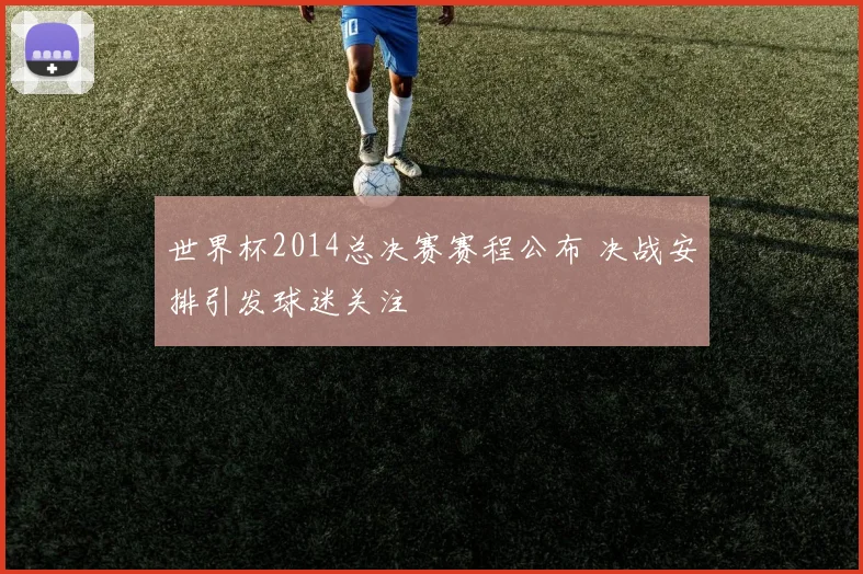 世界杯2014总决赛赛程公布 决战安排引发球迷关注