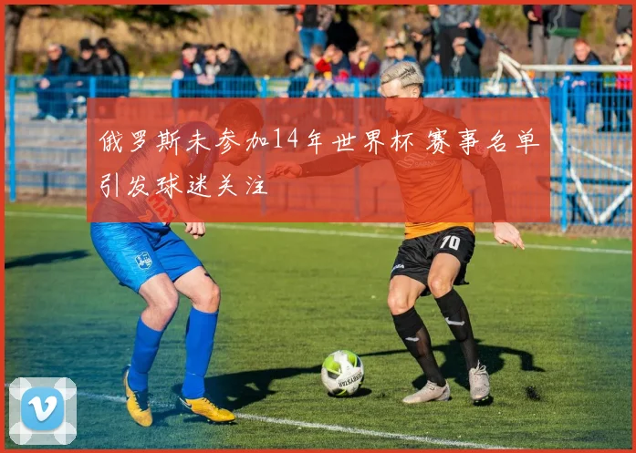 俄罗斯未参加14年世界杯 赛事名单引发球迷关注