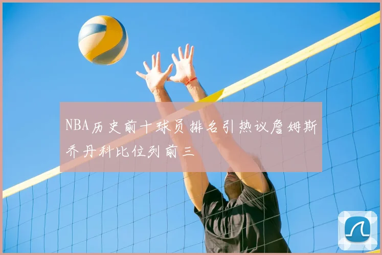 NBA历史前十球员排名引热议詹姆斯乔丹科比位列前三